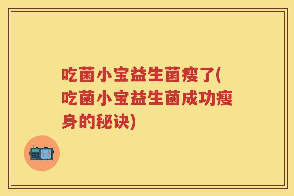 吃菌小宝益生菌瘦了(吃菌小宝益生菌成功瘦身的秘诀) 吃菌小宝益生菌瘦了(吃菌小宝益生菌成功瘦身的秘诀)