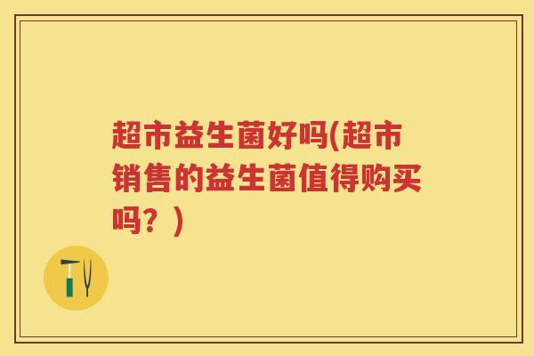 超市益生菌好吗(超市销售的益生菌值得购买吗?) 超市益生菌好吗(超市销售的益生菌值得购买吗?)