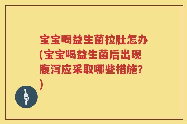 宝宝喝益生菌拉肚怎办(宝宝喝益生菌后出现应采取哪些措施?) 宝宝喝益生菌拉肚怎办(宝宝喝益生菌后出现应采取哪些措施?)