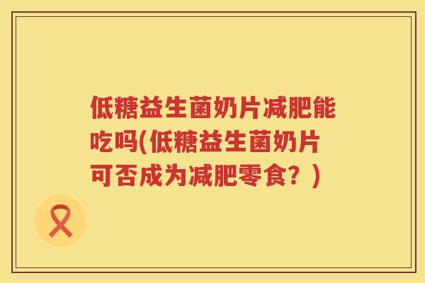 低糖益生菌奶片能吃吗(低糖益生菌奶片可否成为零食?) 低糖益生菌奶片能吃吗(低糖益生菌奶片可否成为零食?)