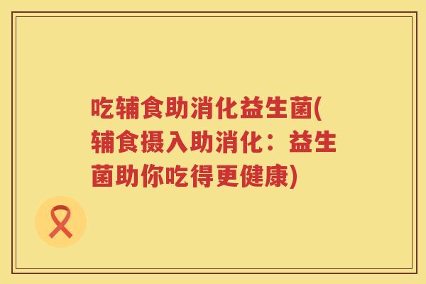 吃辅食助消化益生菌(辅食摄入助消化：益生菌助你吃得更健康)