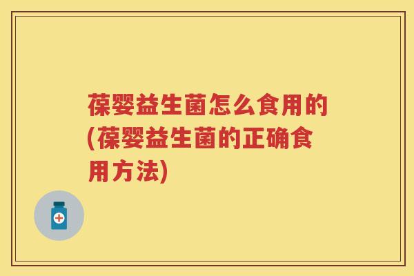葆婴益生菌怎么食用的(葆婴益生菌的正确食用方法) 葆婴益生菌怎么食用的(葆婴益生菌的正确食用方法)