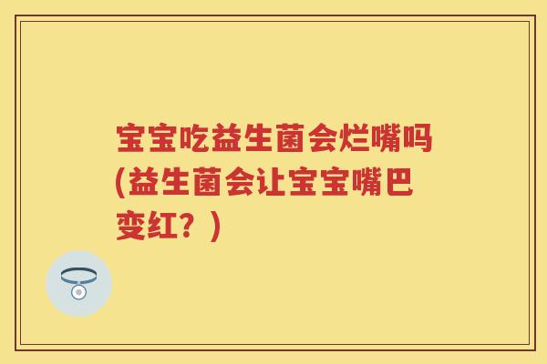 宝宝吃益生菌会烂嘴吗(益生菌会让宝宝嘴巴变红?) 宝宝吃益生菌会烂嘴吗(益生菌会让宝宝嘴巴变红?)