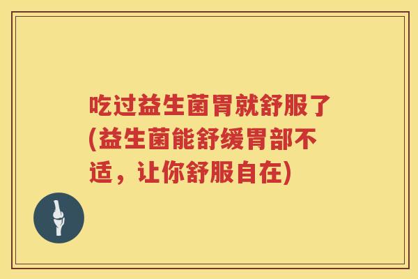 吃过益生菌胃就舒服了(益生菌能舒缓胃部不适，让你舒服自在)