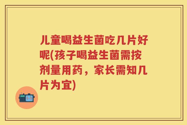 儿童喝益生菌吃几片好呢(孩子喝益生菌需按剂量用药,家长需知几片为宜) 儿童喝益生菌吃几片好呢(孩子喝益生菌需按剂量用药,家长需知几片为宜)
