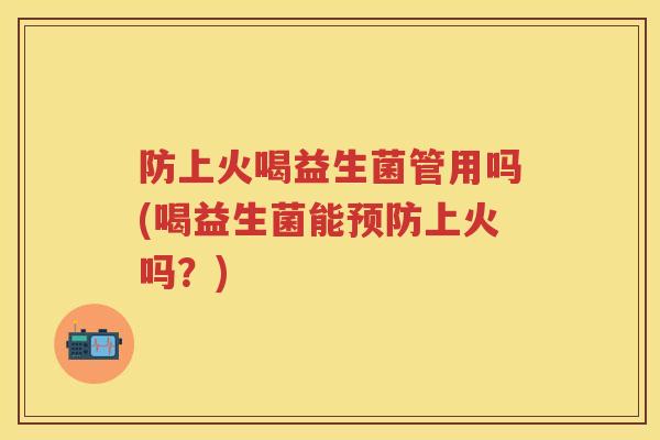 防上火喝益生菌管用吗(喝益生菌能上火吗?) 防上火喝益生菌管用吗(喝益生菌能上火吗?)