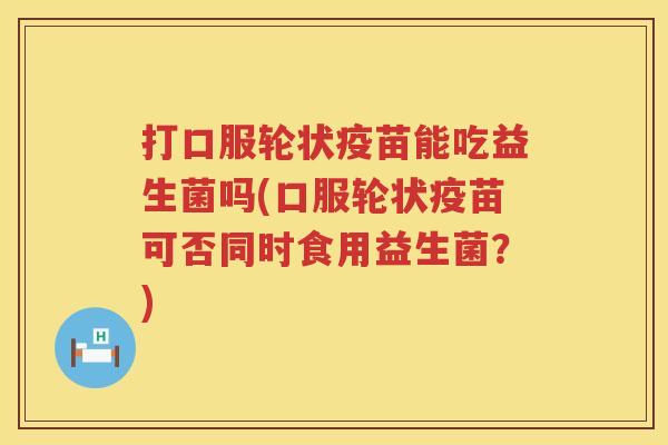 打口服轮状疫苗能吃益生菌吗(口服轮状疫苗可否同时食用益生菌?) 打口服轮状疫苗能吃益生菌吗(口服轮状疫苗可否同时食用益生菌?)