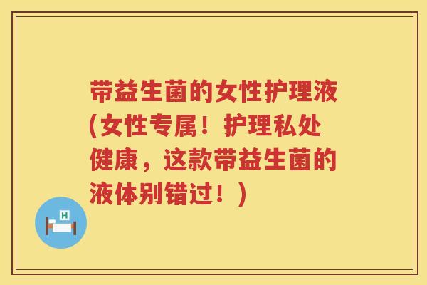 带益生菌的女性护理液(女性专属！护理私处健康，这款带益生菌的液体别错过！)