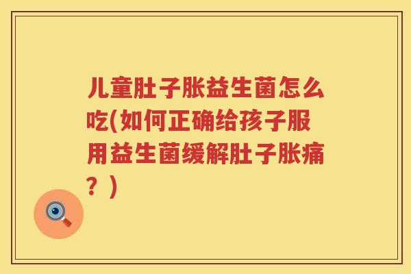 儿童肚子胀益生菌怎么吃(如何正确给孩子服用益生菌缓解肚子胀痛?) 儿童肚子胀益生菌怎么吃(如何正确给孩子服用益生菌缓解肚子胀痛?)