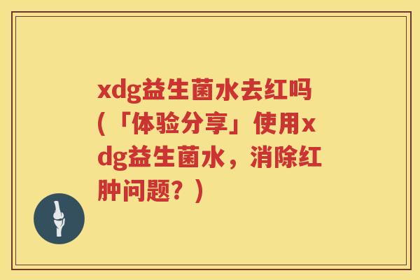 xdg益生菌水去红吗(「体验分享」使用xdg益生菌水,消除红肿问题?) xdg益生菌水去红吗(「体验分享」使用xdg益生菌水,消除红肿问题?)