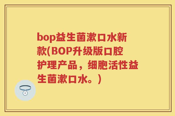bop益生菌漱口水新款(BOP升级版口腔护理产品，细胞活性益生菌漱口水。)