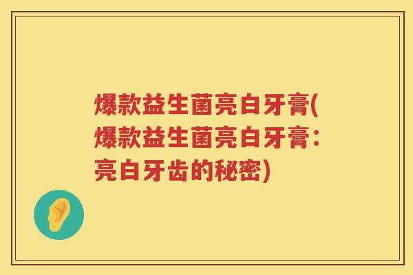 爆款益生菌亮白牙膏(爆款益生菌亮白牙膏:亮白牙齿的秘密) 爆款益生菌亮白牙膏(爆款益生菌亮白牙膏:亮白牙齿的秘密)