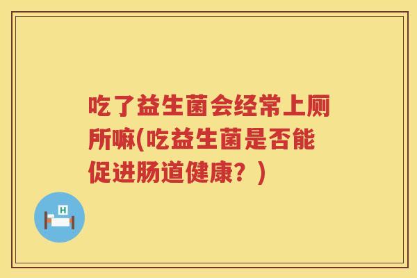 吃了益生菌会经常上厕所嘛(吃益生菌是否能促进肠道健康?) 吃了益生菌会经常上厕所嘛(吃益生菌是否能促进肠道健康?)