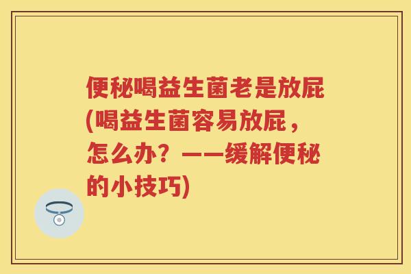 喝益生菌老是放屁(喝益生菌容易放屁,怎么办?——缓解的小技巧) 喝益生菌老是放屁(喝益生菌容易放屁,怎么办?——缓解的小技巧)