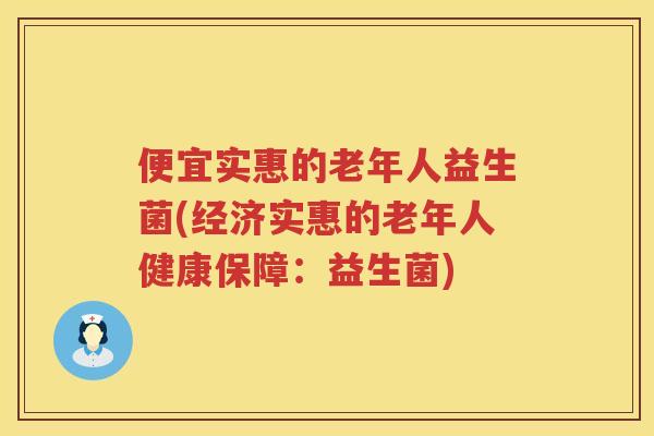 便宜实惠的老年人益生菌(经济实惠的老年人健康保障:益生菌) 便宜实惠的老年人益生菌(经济实惠的老年人健康保障:益生菌)