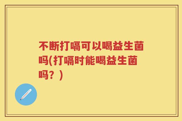 不断打嗝可以喝益生菌吗(打嗝时能喝益生菌吗?) 不断打嗝可以喝益生菌吗(打嗝时能喝益生菌吗?)