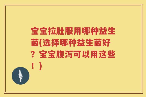 宝宝拉肚服用哪种益生菌(选择哪种益生菌好?宝宝可以用这些!) 宝宝拉肚服用哪种益生菌(选择哪种益生菌好?宝宝可以用这些!)