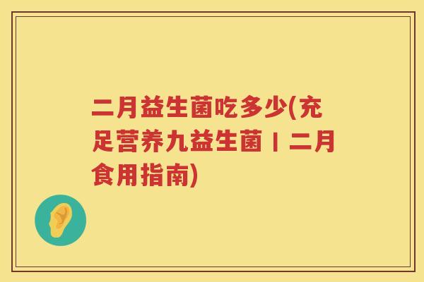 二月益生菌吃多少(充足营养九益生菌丨二月食用指南) 二月益生菌吃多少(充足营养九益生菌丨二月食用指南)