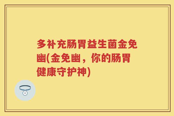 多补充肠胃益生菌金免幽(金免幽,你的肠胃健康守护神) 多补充肠胃益生菌金免幽(金免幽,你的肠胃健康守护神)