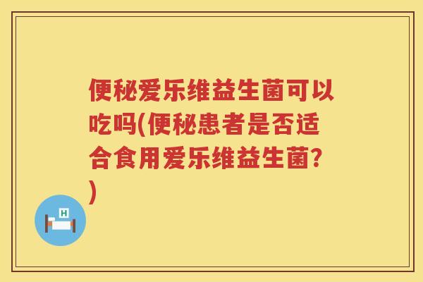 爱乐维益生菌可以吃吗(患者是否适合食用爱乐维益生菌?) 爱乐维益生菌可以吃吗(患者是否适合食用爱乐维益生菌?)