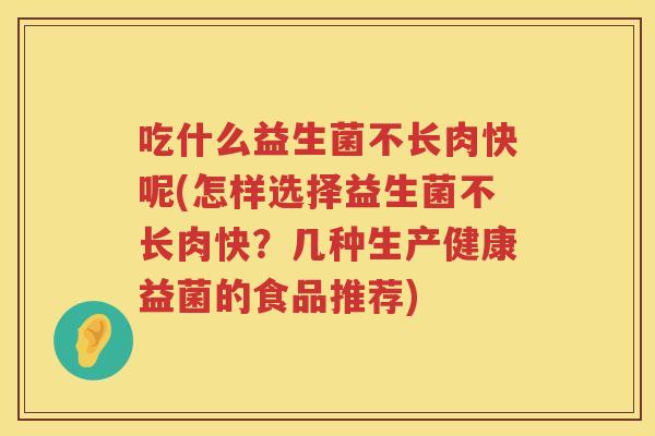 吃什么益生菌不长肉快呢(怎样选择益生菌不长肉快?几种生产健康益菌的食品推荐) 吃什么益生菌不长肉快呢(怎样选择益生菌不长肉快?几种生产健康益菌的食品推荐)