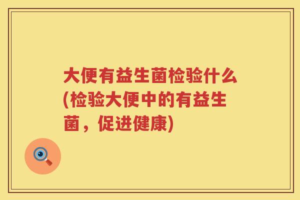 大便有益生菌检验什么(检验大便中的有益生菌，促进健康)