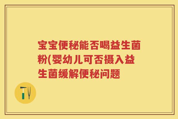 宝宝能否喝益生菌粉(婴幼儿可否摄入益生菌缓解问题 宝宝能否喝益生菌粉(婴幼儿可否摄入益生菌缓解问题