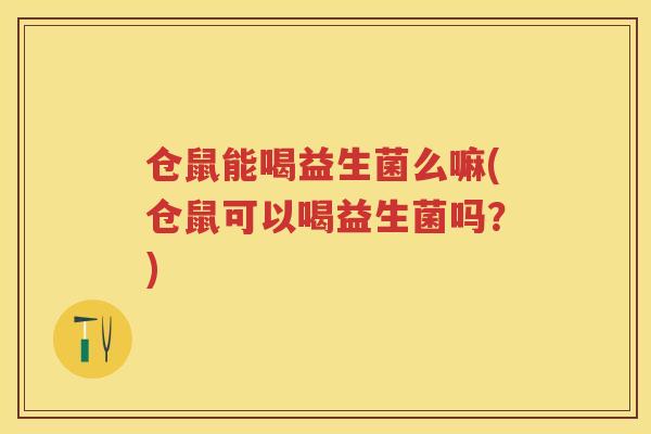 仓鼠能喝益生菌么嘛(仓鼠可以喝益生菌吗?) 仓鼠能喝益生菌么嘛(仓鼠可以喝益生菌吗?)