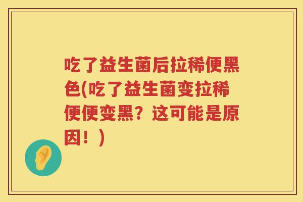 吃了益生菌后拉稀便黑色(吃了益生菌变拉稀便便变黑？这可能是原因！)