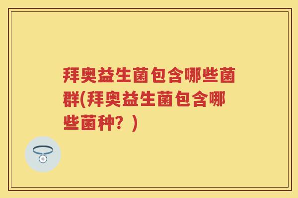 拜奥益生菌包含哪些菌群(拜奥益生菌包含哪些菌种?) 拜奥益生菌包含哪些菌群(拜奥益生菌包含哪些菌种?)