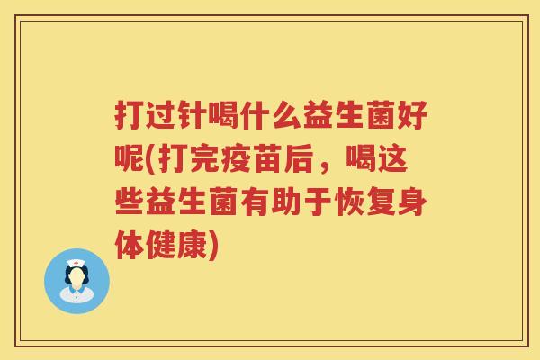 打过针喝什么益生菌好呢(打完疫苗后，喝这些益生菌有助于恢复身体健康)