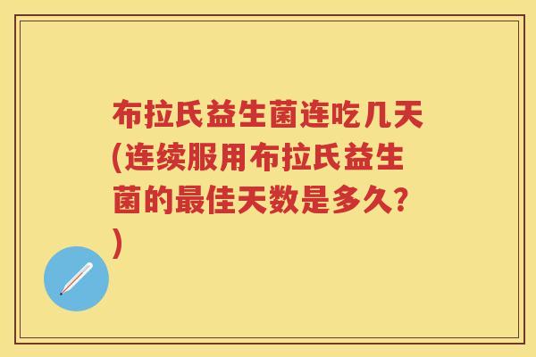 布拉氏益生菌连吃几天(连续服用布拉氏益生菌的佳天数是多久?) 布拉氏益生菌连吃几天(连续服用布拉氏益生菌的佳天数是多久?)