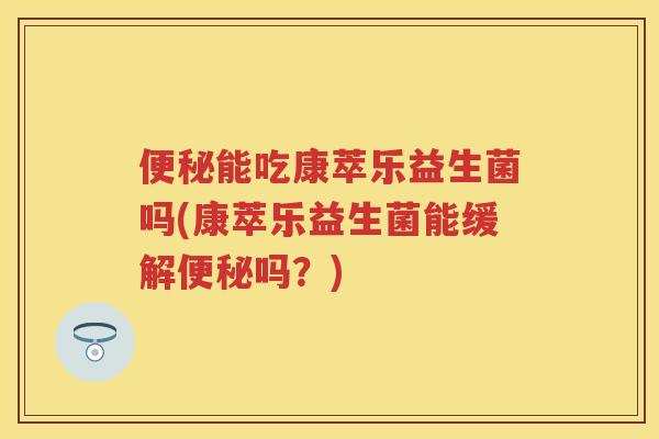 能吃康萃乐益生菌吗(康萃乐益生菌能缓解吗?) 能吃康萃乐益生菌吗(康萃乐益生菌能缓解吗?)