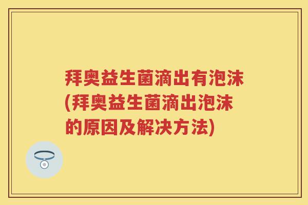 拜奥益生菌滴出有泡沫(拜奥益生菌滴出泡沫的原因及解决方法) 拜奥益生菌滴出有泡沫(拜奥益生菌滴出泡沫的原因及解决方法)