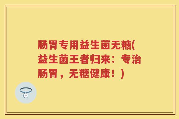 肠胃专用益生菌无糖(益生菌王者归来：专肠胃，无糖健康！)