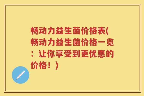 畅动力益生菌价格表(畅动力益生菌价格一览:让你享受到更优惠的价格!) 畅动力益生菌价格表(畅动力益生菌价格一览:让你享受到更优惠的价格!)