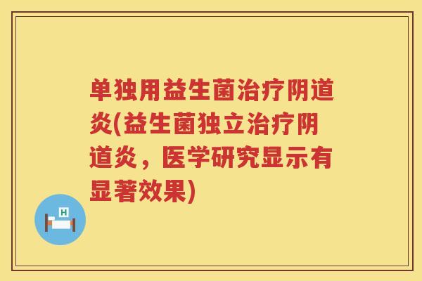 单独用益生菌炎(益生菌独立炎,医学研究显示有显著效果) 单独用益生菌炎(益生菌独立炎,医学研究显示有显著效果)
