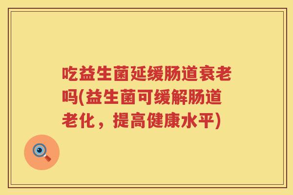 吃益生菌延缓肠道吗(益生菌可缓解肠道老化,提高健康水平) 吃益生菌延缓肠道吗(益生菌可缓解肠道老化,提高健康水平)