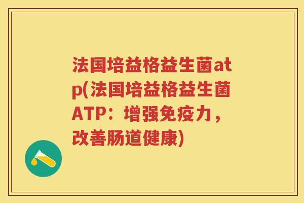 法国培益格益生菌atp(法国培益格益生菌ATP:增强力,改善肠道健康) 法国培益格益生菌atp(法国培益格益生菌ATP:增强力,改善肠道健康)
