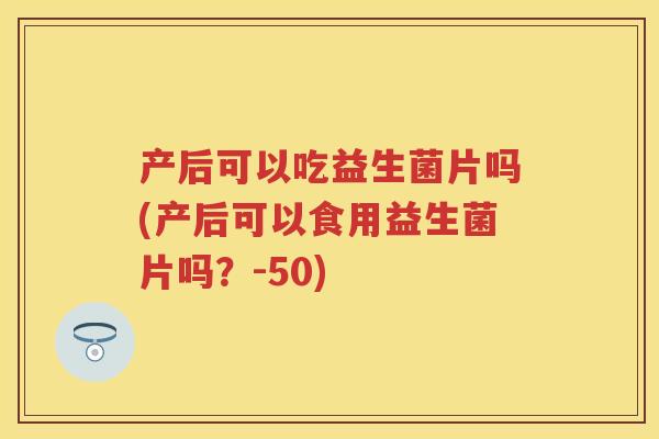 产后可以吃益生菌片吗(产后可以食用益生菌片吗?-50) 产后可以吃益生菌片吗(产后可以食用益生菌片吗?-50)
