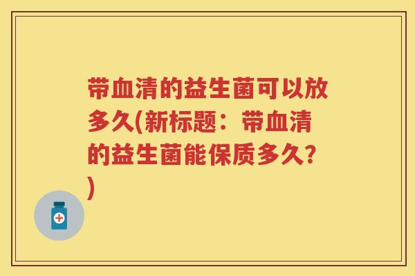 带的益生菌可以放多久(新标题:带的益生菌能保质多久?) 带的益生菌可以放多久(新标题:带的益生菌能保质多久?)