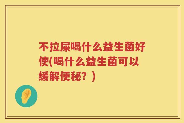 不拉屎喝什么益生菌好使(喝什么益生菌可以缓解?) 不拉屎喝什么益生菌好使(喝什么益生菌可以缓解?)