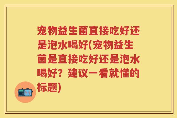 宠物益生菌直接吃好还是泡水喝好(宠物益生菌是直接吃好还是泡水喝好?建议一看就懂的标题) 宠物益生菌直接吃好还是泡水喝好(宠物益生菌是直接吃好还是泡水喝好?建议一看就懂的标题)