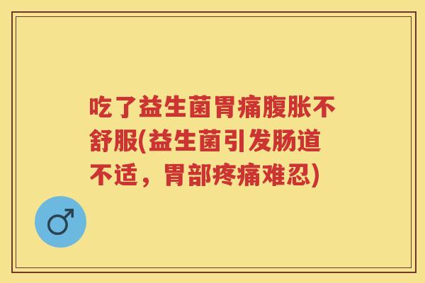 吃了益生菌胃痛不舒服(益生菌引发肠道不适，胃部难忍)