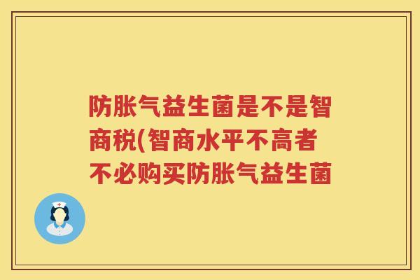 防益生菌是不是智商税(智商水平不高者不必购买防益生菌 防益生菌是不是智商税(智商水平不高者不必购买防益生菌