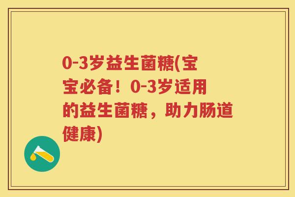 0-3岁益生菌糖(宝宝必备!0-3岁适用的益生菌糖,助力肠道健康) 0-3岁益生菌糖(宝宝必备!0-3岁适用的益生菌糖,助力肠道健康)