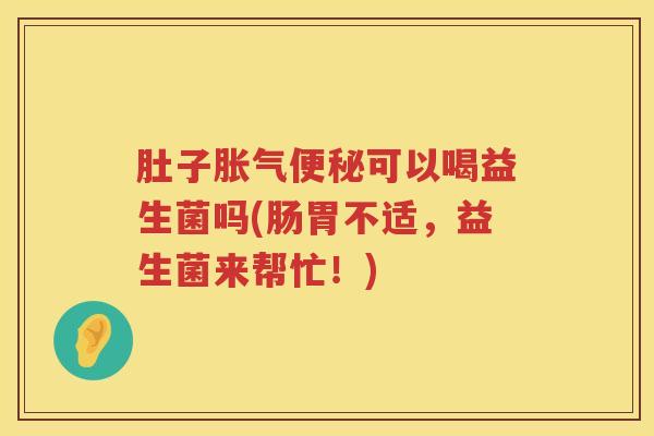 肚子可以喝益生菌吗(肠胃不适，益生菌来帮忙！)