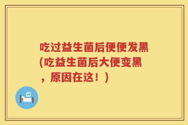吃过益生菌后便便发黑(吃益生菌后大便变黑，原因在这！)
