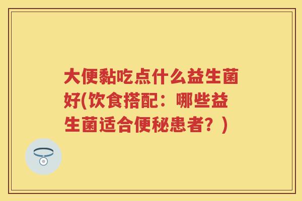 大便黏吃点什么益生菌好(饮食搭配：哪些益生菌适合患者？)