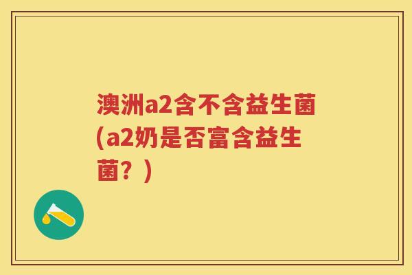 澳洲a2含不含益生菌(a2奶是否富含益生菌?) 澳洲a2含不含益生菌(a2奶是否富含益生菌?)
